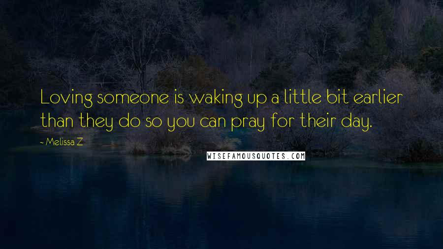 Melissa Z Quotes: Loving someone is waking up a little bit earlier than they do so you can pray for their day.