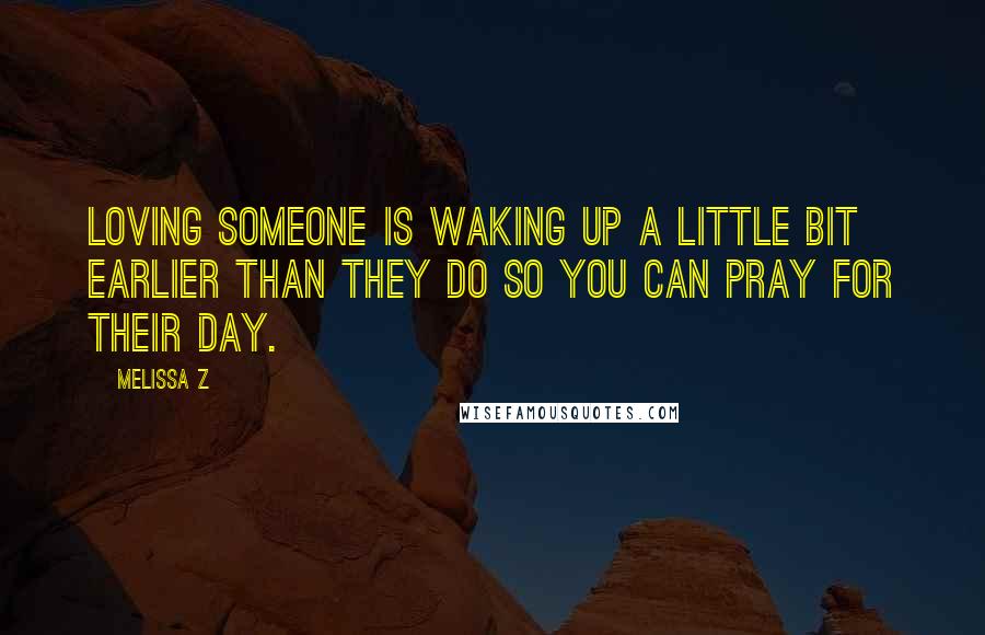 Melissa Z Quotes: Loving someone is waking up a little bit earlier than they do so you can pray for their day.