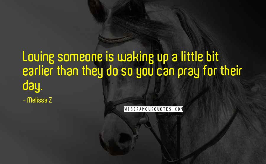 Melissa Z Quotes: Loving someone is waking up a little bit earlier than they do so you can pray for their day.