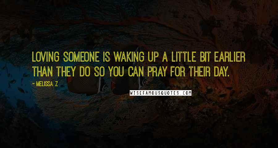 Melissa Z Quotes: Loving someone is waking up a little bit earlier than they do so you can pray for their day.