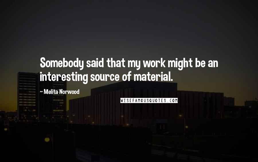 Melita Norwood Quotes: Somebody said that my work might be an interesting source of material.