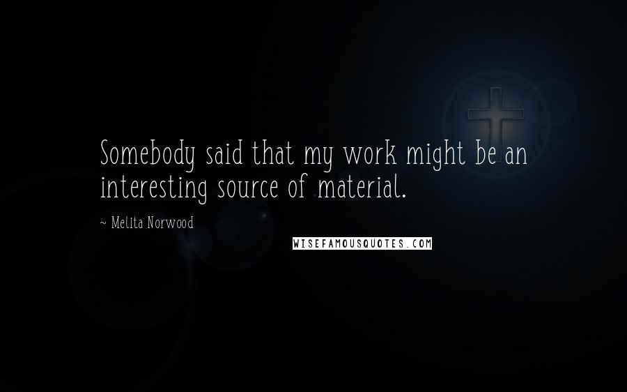 Melita Norwood Quotes: Somebody said that my work might be an interesting source of material.