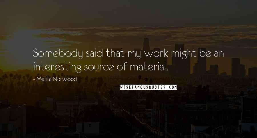 Melita Norwood Quotes: Somebody said that my work might be an interesting source of material.