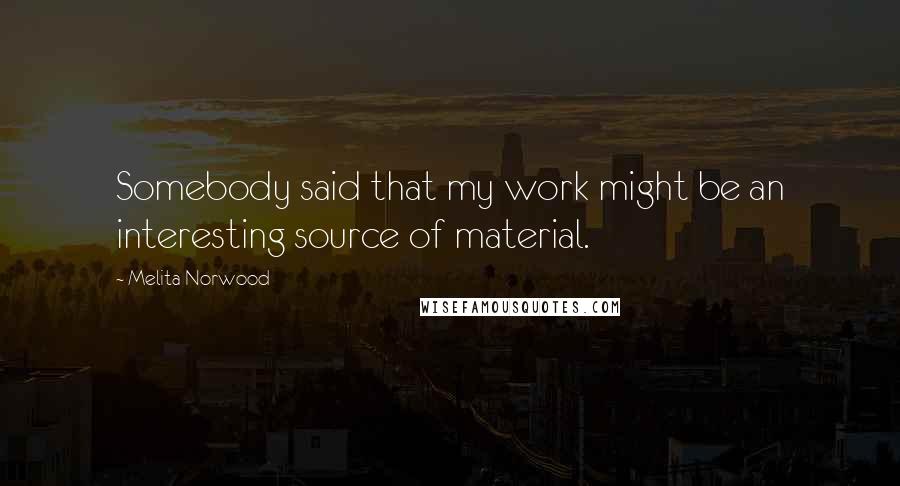 Melita Norwood Quotes: Somebody said that my work might be an interesting source of material.