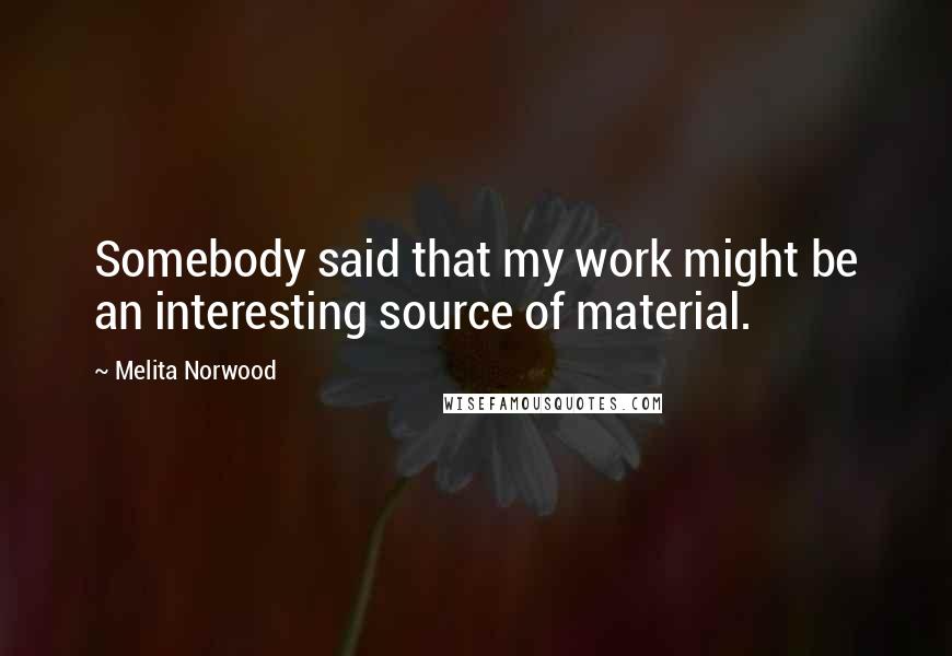 Melita Norwood Quotes: Somebody said that my work might be an interesting source of material.