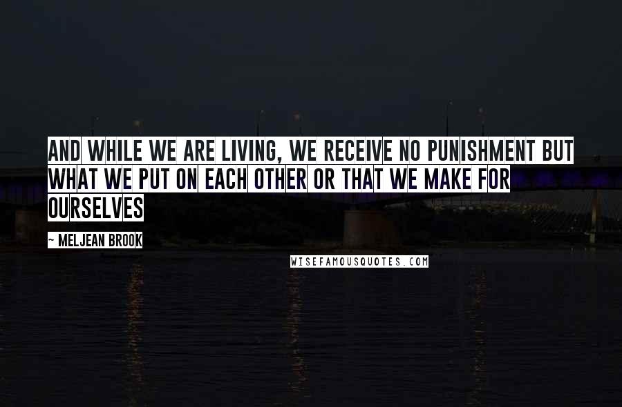 Meljean Brook Quotes: And while we are living, we receive no punishment but what we put on each other or that we make for ourselves