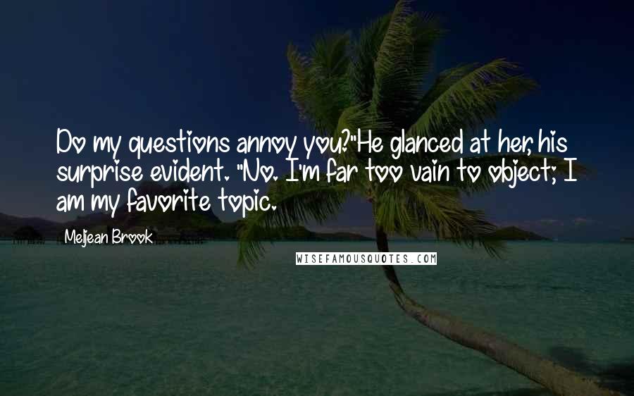 Meljean Brook Quotes: Do my questions annoy you?"He glanced at her, his surprise evident. "No. I'm far too vain to object; I am my favorite topic.