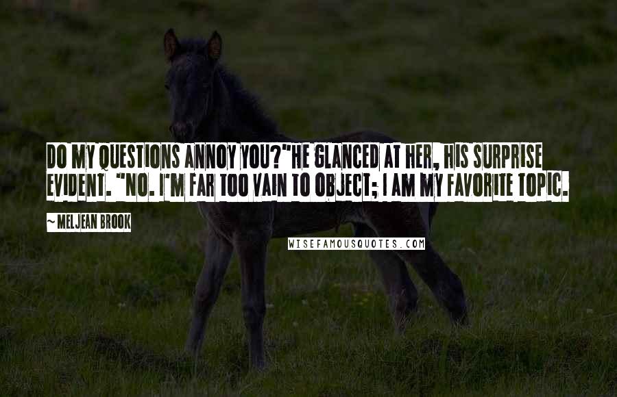 Meljean Brook Quotes: Do my questions annoy you?"He glanced at her, his surprise evident. "No. I'm far too vain to object; I am my favorite topic.