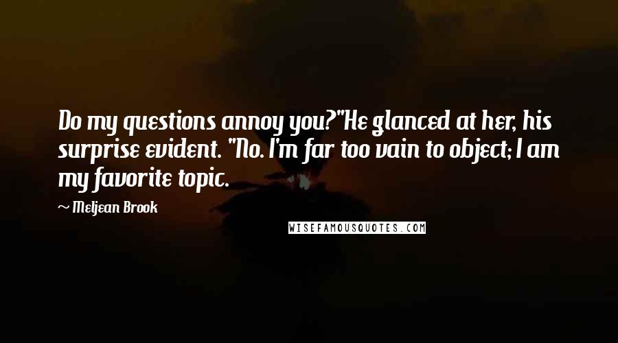 Meljean Brook Quotes: Do my questions annoy you?"He glanced at her, his surprise evident. "No. I'm far too vain to object; I am my favorite topic.