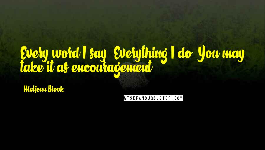 Meljean Brook Quotes: Every word I say. Everything I do. You may take it as encouragement,