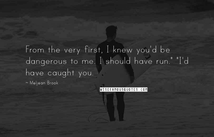 Meljean Brook Quotes: From the very first, I knew you'd be dangerous to me. I should have run." "I'd have caught you.