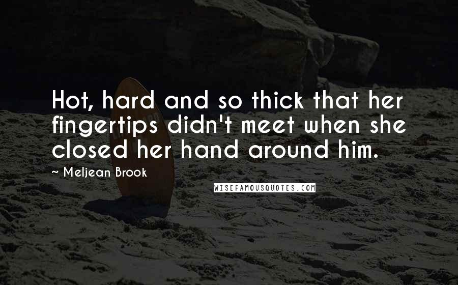 Meljean Brook Quotes: Hot, hard and so thick that her fingertips didn't meet when she closed her hand around him.