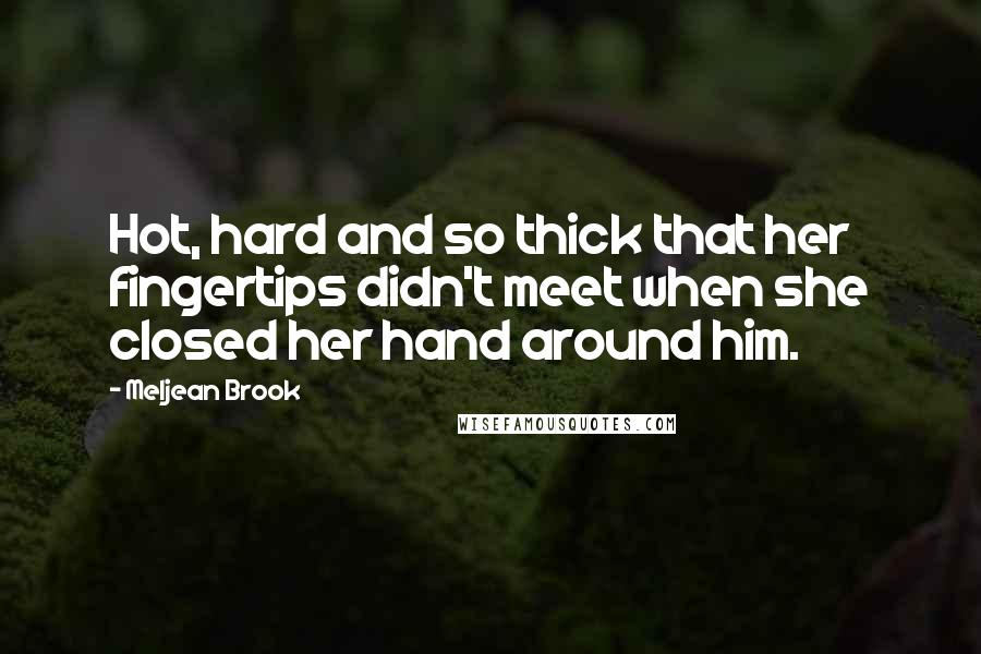 Meljean Brook Quotes: Hot, hard and so thick that her fingertips didn't meet when she closed her hand around him.