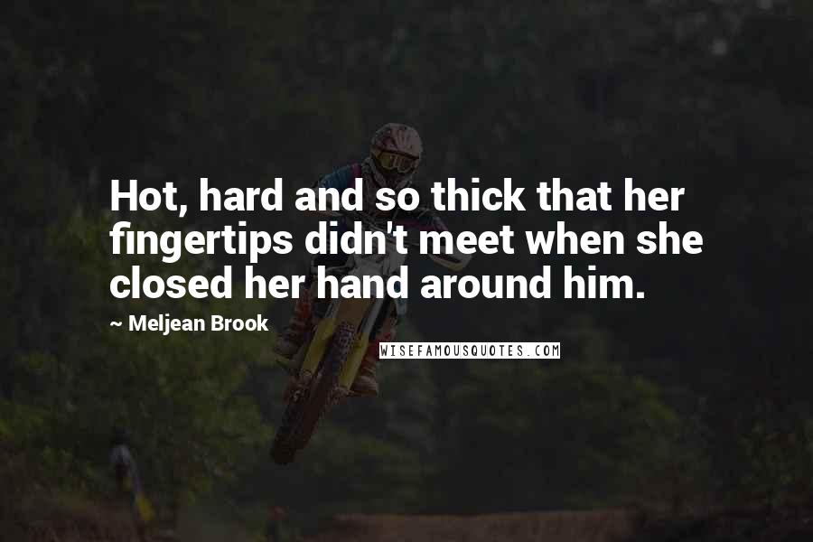 Meljean Brook Quotes: Hot, hard and so thick that her fingertips didn't meet when she closed her hand around him.