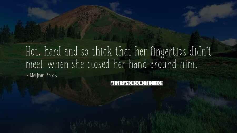 Meljean Brook Quotes: Hot, hard and so thick that her fingertips didn't meet when she closed her hand around him.
