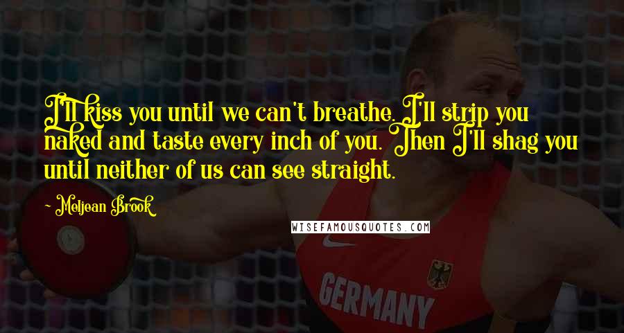 Meljean Brook Quotes: I'll kiss you until we can't breathe. I'll strip you naked and taste every inch of you. Then I'll shag you until neither of us can see straight.