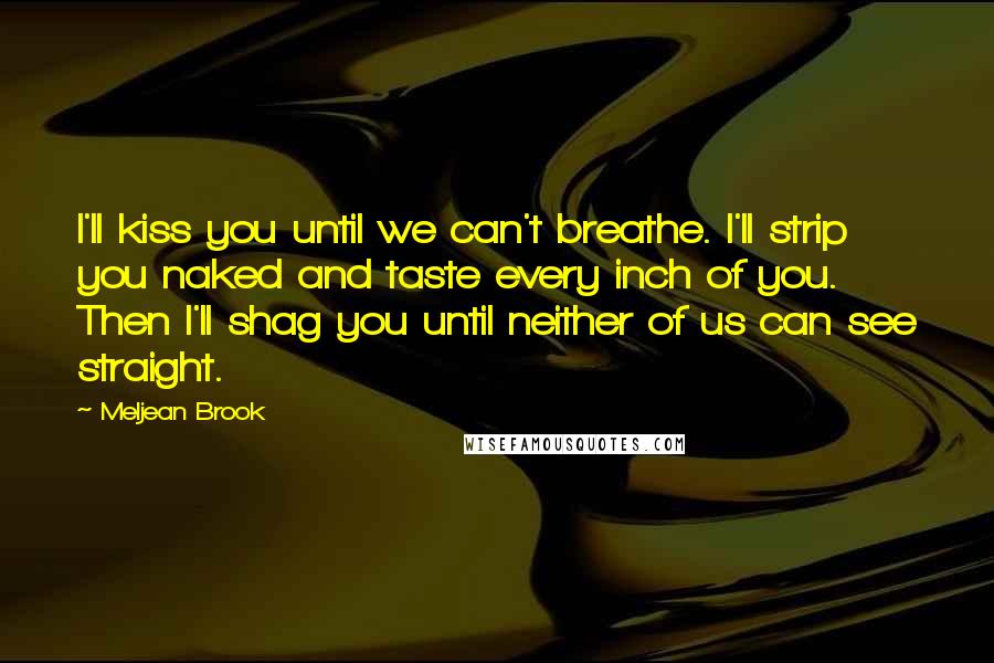 Meljean Brook Quotes: I'll kiss you until we can't breathe. I'll strip you naked and taste every inch of you. Then I'll shag you until neither of us can see straight.