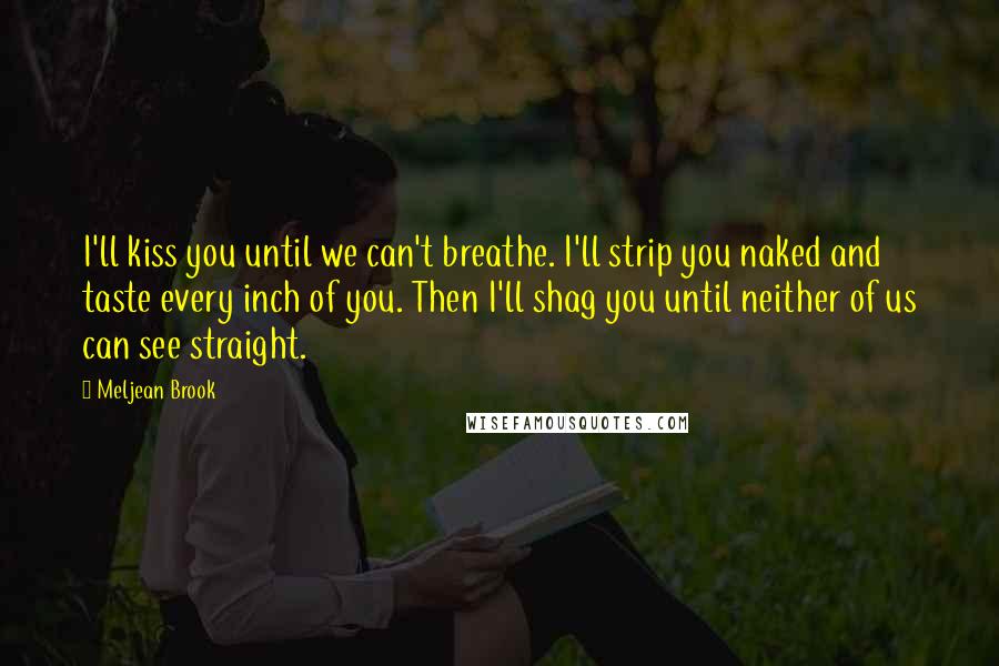 Meljean Brook Quotes: I'll kiss you until we can't breathe. I'll strip you naked and taste every inch of you. Then I'll shag you until neither of us can see straight.