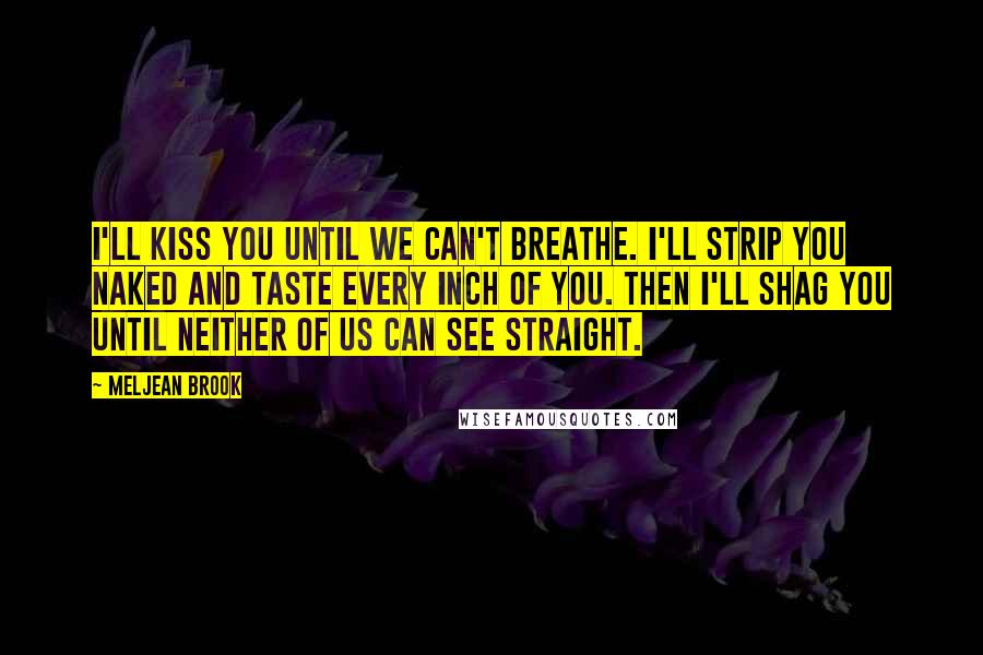 Meljean Brook Quotes: I'll kiss you until we can't breathe. I'll strip you naked and taste every inch of you. Then I'll shag you until neither of us can see straight.