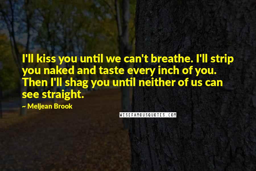 Meljean Brook Quotes: I'll kiss you until we can't breathe. I'll strip you naked and taste every inch of you. Then I'll shag you until neither of us can see straight.