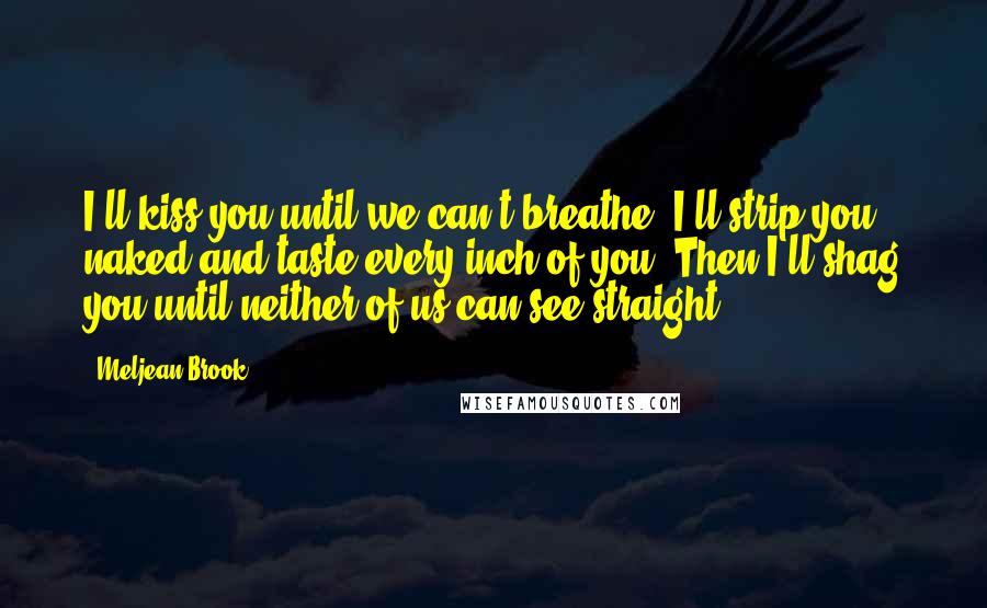 Meljean Brook Quotes: I'll kiss you until we can't breathe. I'll strip you naked and taste every inch of you. Then I'll shag you until neither of us can see straight.
