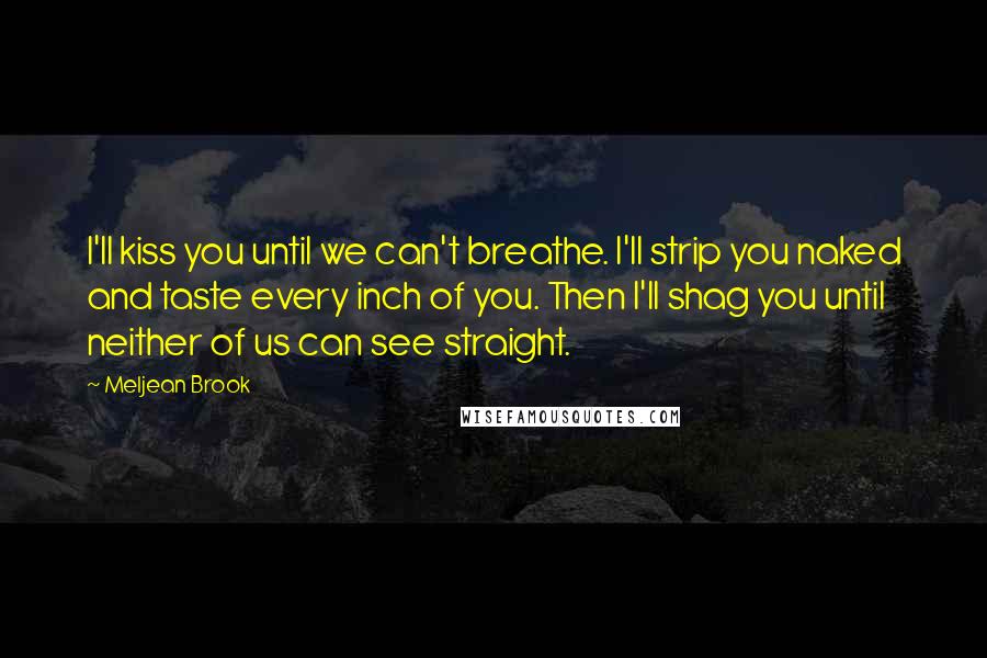 Meljean Brook Quotes: I'll kiss you until we can't breathe. I'll strip you naked and taste every inch of you. Then I'll shag you until neither of us can see straight.