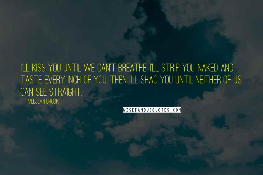 Meljean Brook Quotes: I'll kiss you until we can't breathe. I'll strip you naked and taste every inch of you. Then I'll shag you until neither of us can see straight.