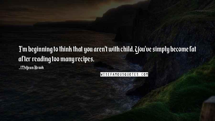 Meljean Brook Quotes: I'm beginning to think that you aren't with child. You've simply become fat after reading too many recipes.