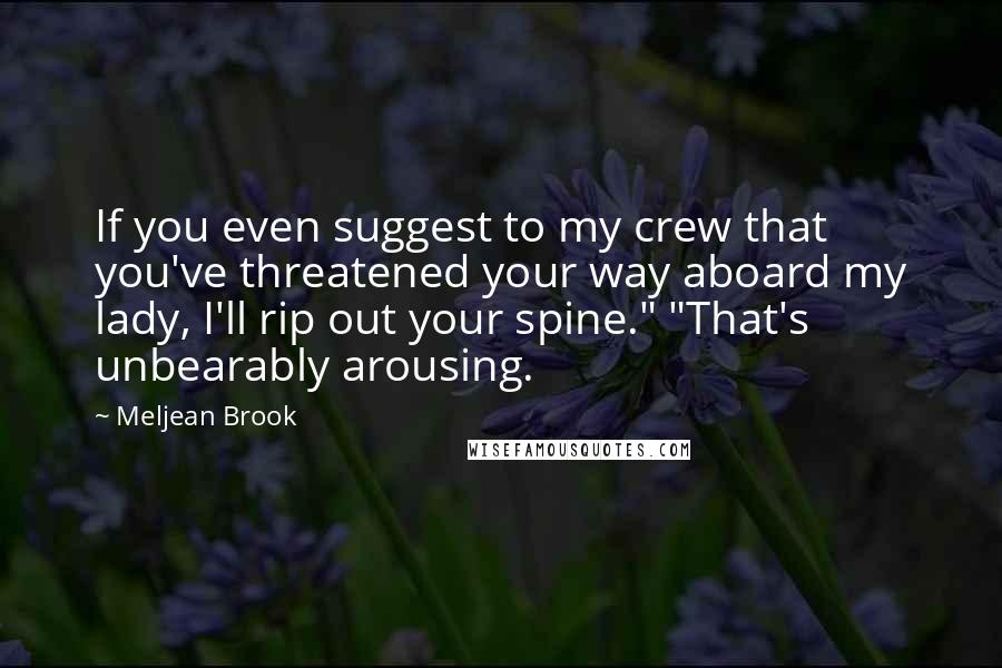 Meljean Brook Quotes: If you even suggest to my crew that you've threatened your way aboard my lady, I'll rip out your spine." "That's unbearably arousing.