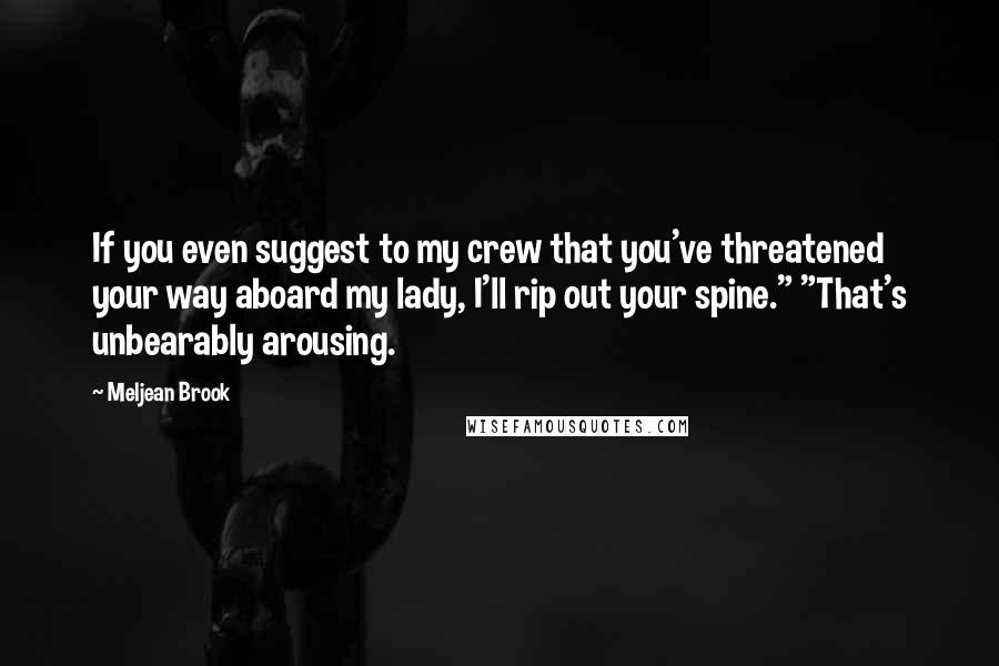 Meljean Brook Quotes: If you even suggest to my crew that you've threatened your way aboard my lady, I'll rip out your spine." "That's unbearably arousing.