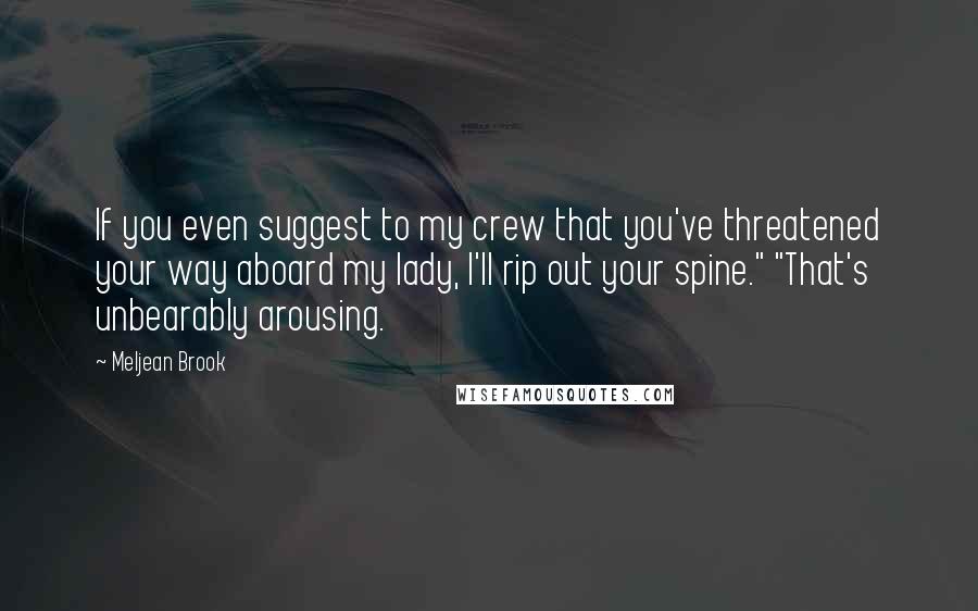 Meljean Brook Quotes: If you even suggest to my crew that you've threatened your way aboard my lady, I'll rip out your spine." "That's unbearably arousing.