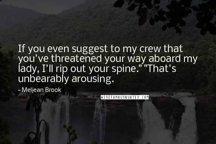 Meljean Brook Quotes: If you even suggest to my crew that you've threatened your way aboard my lady, I'll rip out your spine." "That's unbearably arousing.