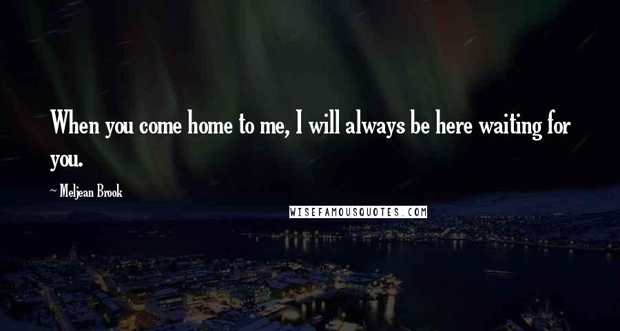 Meljean Brook Quotes: When you come home to me, I will always be here waiting for you.