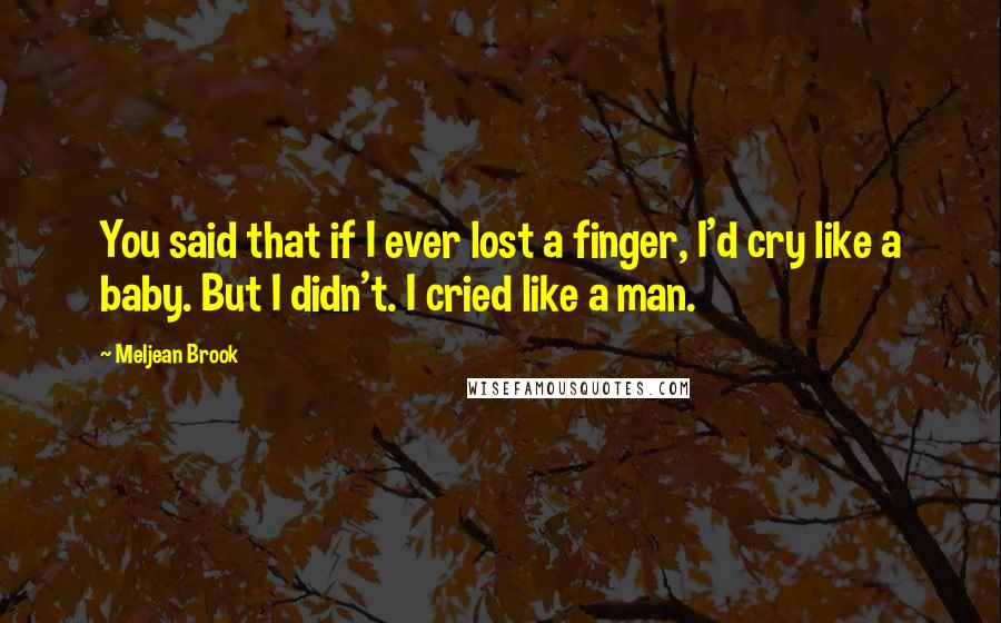 Meljean Brook Quotes: You said that if I ever lost a finger, I'd cry like a baby. But I didn't. I cried like a man.