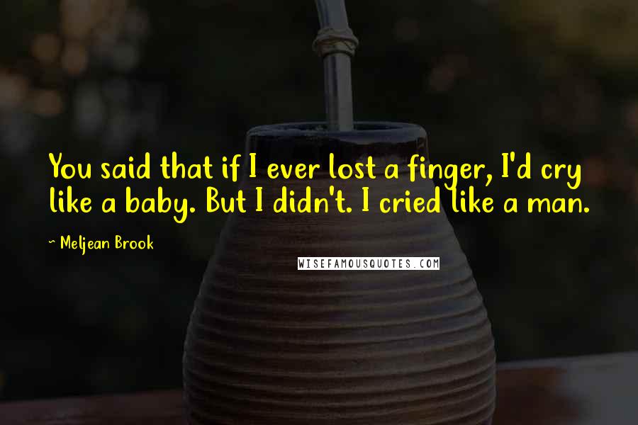 Meljean Brook Quotes: You said that if I ever lost a finger, I'd cry like a baby. But I didn't. I cried like a man.