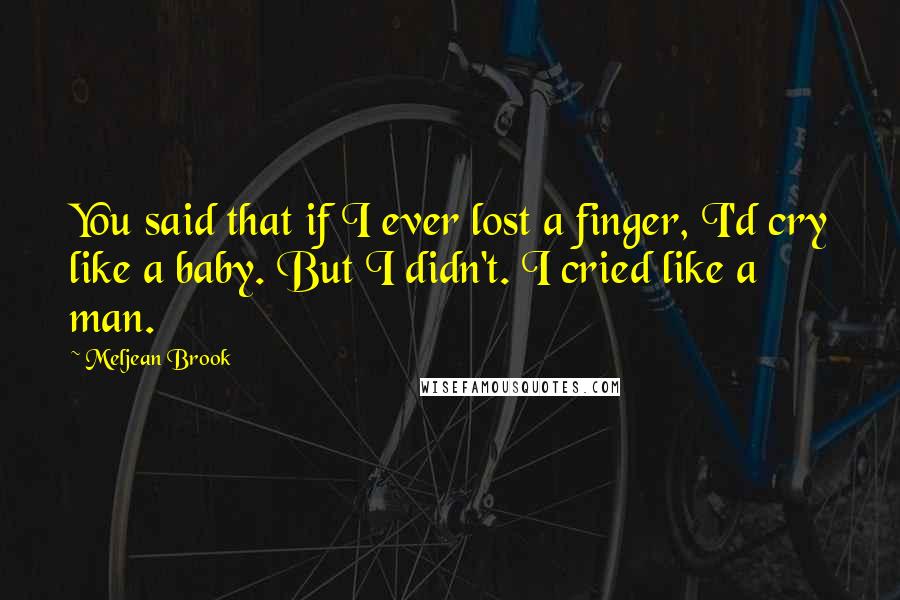 Meljean Brook Quotes: You said that if I ever lost a finger, I'd cry like a baby. But I didn't. I cried like a man.