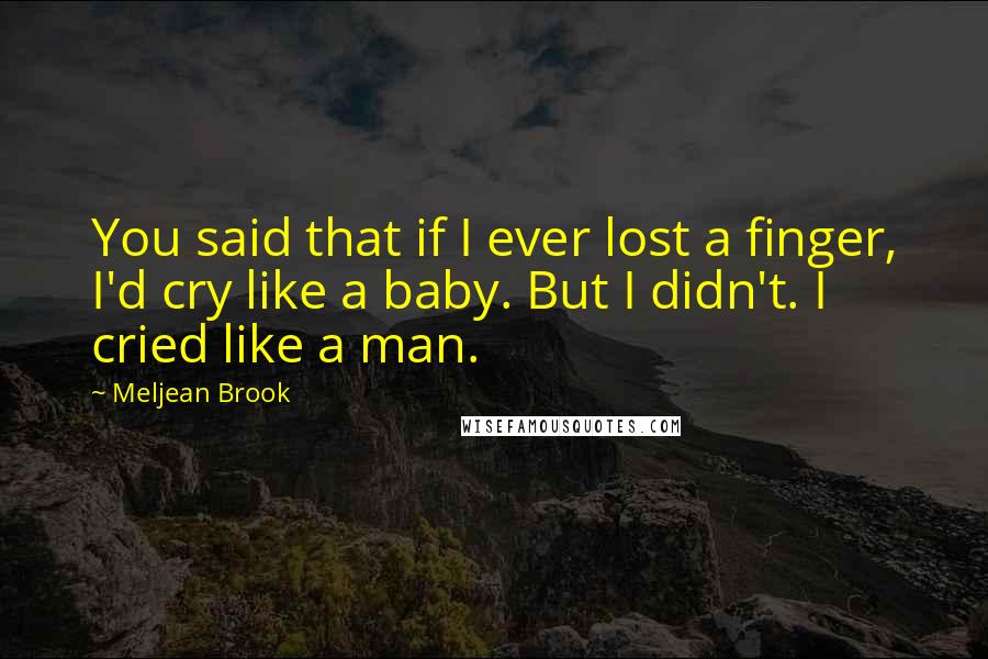 Meljean Brook Quotes: You said that if I ever lost a finger, I'd cry like a baby. But I didn't. I cried like a man.