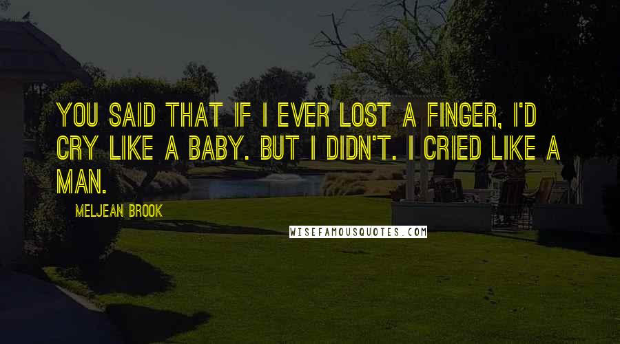 Meljean Brook Quotes: You said that if I ever lost a finger, I'd cry like a baby. But I didn't. I cried like a man.