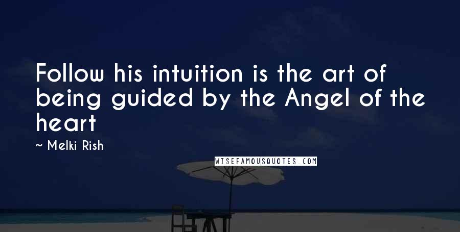 Melki Rish Quotes: Follow his intuition is the art of being guided by the Angel of the heart