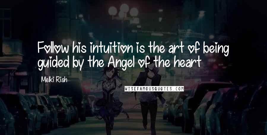 Melki Rish Quotes: Follow his intuition is the art of being guided by the Angel of the heart