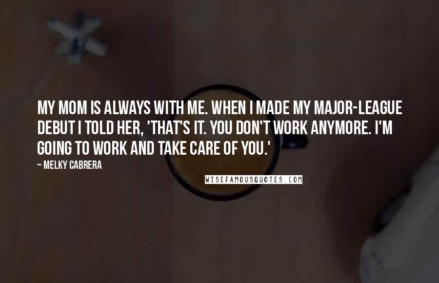 Melky Cabrera Quotes: My mom is always with me. When I made my major-league debut I told her, 'That's it. You don't work anymore. I'm going to work and take care of you.'