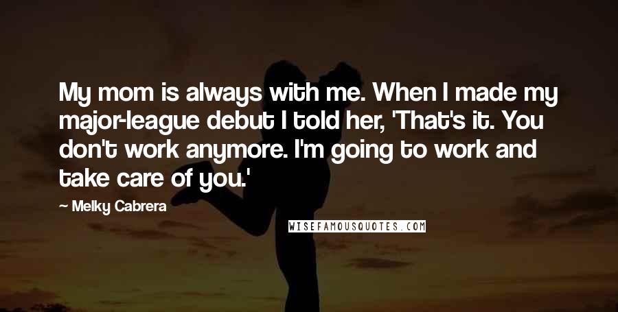 Melky Cabrera Quotes: My mom is always with me. When I made my major-league debut I told her, 'That's it. You don't work anymore. I'm going to work and take care of you.'