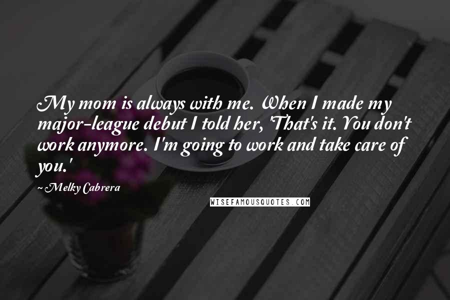 Melky Cabrera Quotes: My mom is always with me. When I made my major-league debut I told her, 'That's it. You don't work anymore. I'm going to work and take care of you.'