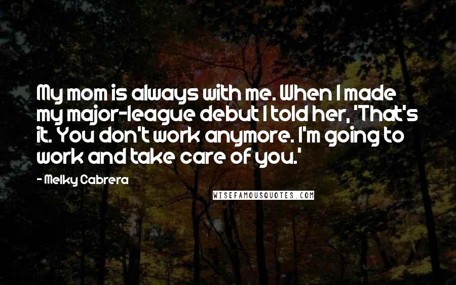 Melky Cabrera Quotes: My mom is always with me. When I made my major-league debut I told her, 'That's it. You don't work anymore. I'm going to work and take care of you.'