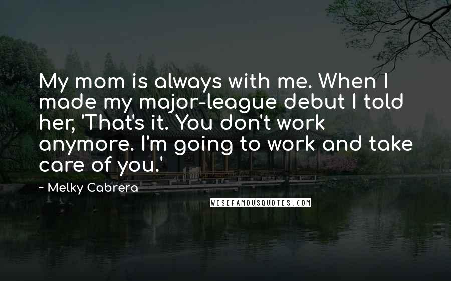 Melky Cabrera Quotes: My mom is always with me. When I made my major-league debut I told her, 'That's it. You don't work anymore. I'm going to work and take care of you.'