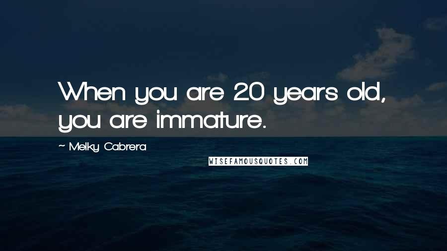 Melky Cabrera Quotes: When you are 20 years old, you are immature.