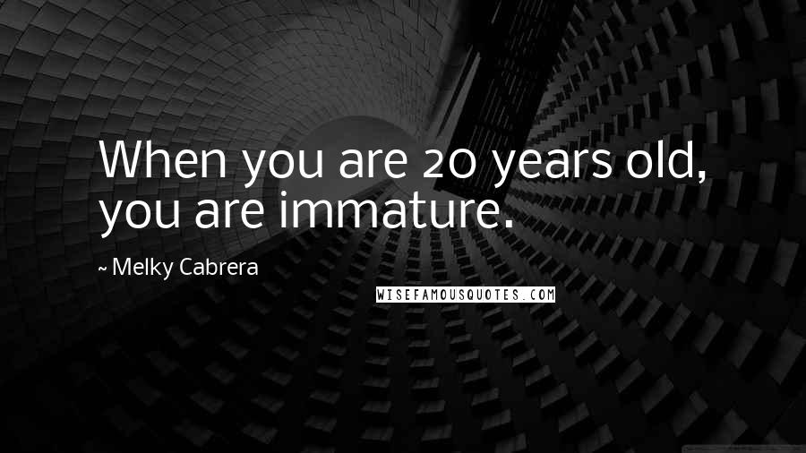 Melky Cabrera Quotes: When you are 20 years old, you are immature.