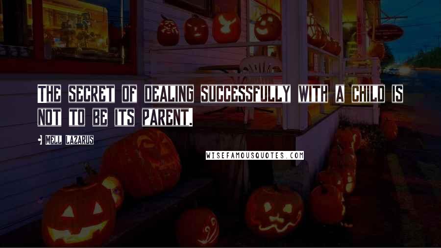 Mell Lazarus Quotes: The secret of dealing successfully with a child is not to be its parent.