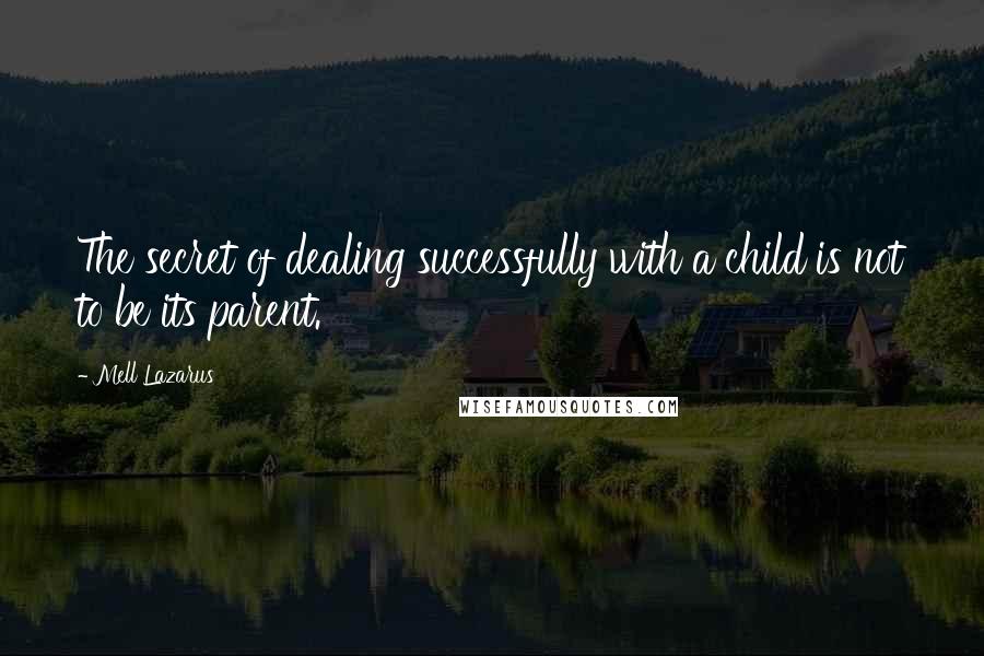 Mell Lazarus Quotes: The secret of dealing successfully with a child is not to be its parent.