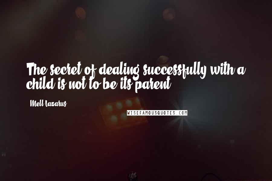 Mell Lazarus Quotes: The secret of dealing successfully with a child is not to be its parent.